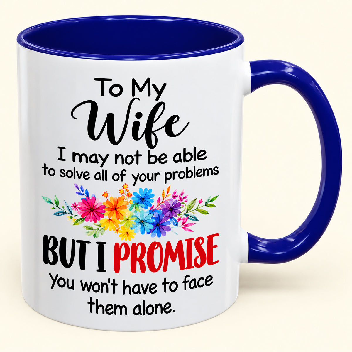 "To My Wife I May Not Be Able To Solve All Of Your Problems But I Promise" - Gift Accent Coffee Mug From Husband - TOBY00 (SKU2610-629)